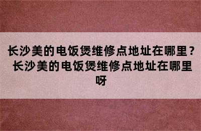 长沙美的电饭煲维修点地址在哪里？ 长沙美的电饭煲维修点地址在哪里呀